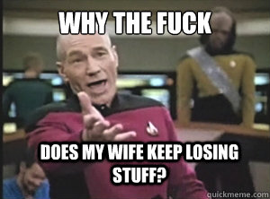 why the fuck does my wife keep losing stuff?  Annoyed Picard