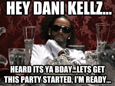 hey Dani kellz... Heard its ya bday...lets get this party started, i'm ready... Caption 3 goes here - hey Dani kellz... Heard its ya bday...lets get this party started, i'm ready... Caption 3 goes here  r kelly