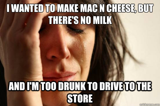 I wanted to make mac n cheese, but there's no milk and I'm too drunk to drive to the store  First World Problems