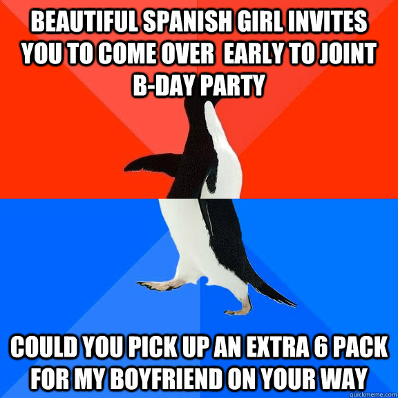 Beautiful Spanish girl invites you to come over  early to joint B-day party  Could you pick up an extra 6 pack for my boyfriend on your way  Socially Awesome Awkward Penguin
