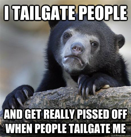 I tailgate people and get really pissed off when people tailgate me  Confession Bear
