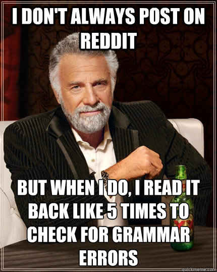 i don't always post on reddit but when i do, i read it back like 5 times to check for grammar errors  The Most Interesting Man In The World