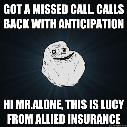 GOT A MISSED CALL. CALLS BACK WITH ANTICIPATION HI MR.ALONE, THIS IS LUCY FROM ALLIED INSURANCE  Forever Alone