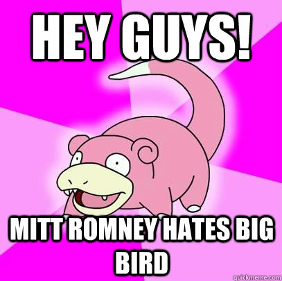 Hey guys! Mitt Romney hates Big Bird  Slowpoke
