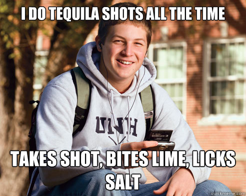 I do tequila shots all the time Takes shot, bites lime, licks salt - I do tequila shots all the time Takes shot, bites lime, licks salt  College Freshman