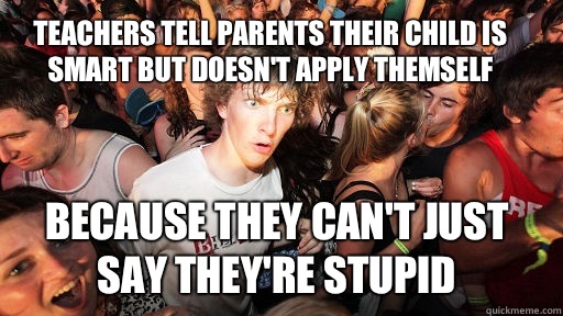 Teachers tell parents their child is smart but doesn't apply themself Because they can't just say they're stupid  Sudden Clarity Clarence