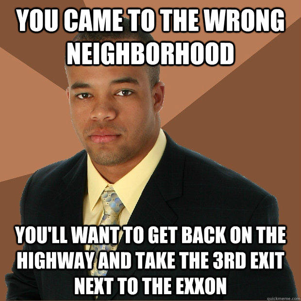 You came to the wrong neighborhood You'll want to get back on the highway and take the 3rd exit next to the Exxon - You came to the wrong neighborhood You'll want to get back on the highway and take the 3rd exit next to the Exxon  Successful Black Man