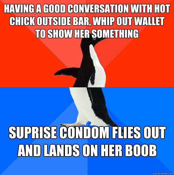 Having a good conversation with hot chick outside bar, whip out wallet to show her something Suprise condom flies out and lands on her boob - Having a good conversation with hot chick outside bar, whip out wallet to show her something Suprise condom flies out and lands on her boob  Socially Awesome Awkward Penguin