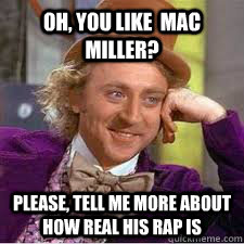 OH, YOU LIKE  MAC MILLER? PLEASE, TELL ME MORE ABOUT HOW REAL HIS RAP IS  WILLY WONKA SARCASM