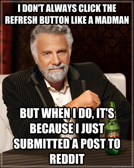 I don't always click the refresh button like a madman but when I do, it's because I just submitted a post to reddit  The Most Interesting Man In The World