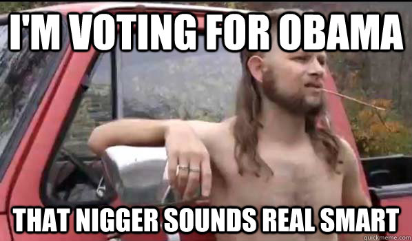 I'm voting for obama That nigger sounds real smart  Almost Politically Correct Redneck