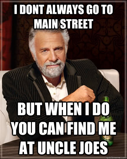 I dont always go to main street but when I do you can find me at uncle joes  The Most Interesting Man In The World