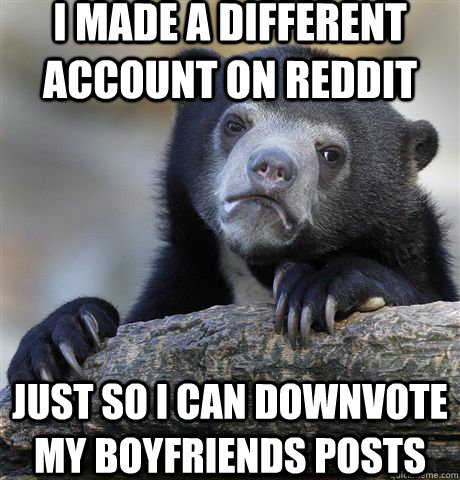 I made a different account on Reddit Just so I can downvote my boyfriends posts   Confession Bear