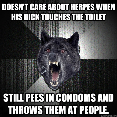 Doesn't Care About Herpes When His Dick Touches The toilet still pees in condoms and throws them at people.  Insanity Wolf