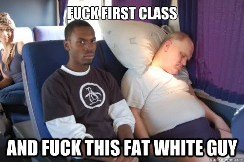 Fuck First class and fuck this fat white guy - Fuck First class and fuck this fat white guy  Unimpressed Black Guy