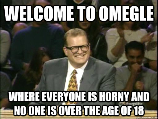 Welcome to Omegle Where everyone is horny and no one is over the age of 18 - Welcome to Omegle Where everyone is horny and no one is over the age of 18  Drew Carey Whose Line