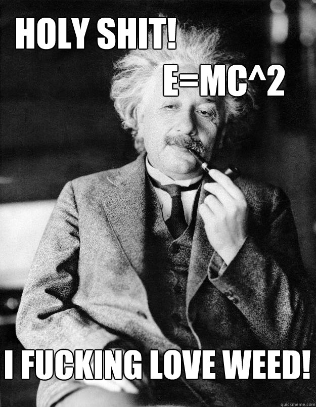 Holy shit! 
                      e=mc^2 I fucking love weed!  Einstein