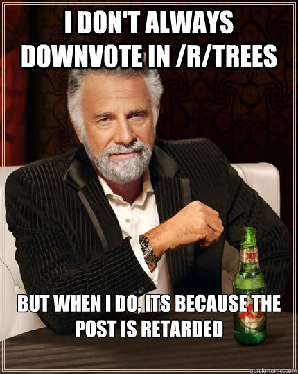 I don't always downvote in /r/trees But when I do, its because the post is retarded  The Most Interesting Man In The World