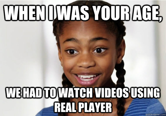 When I was your age, We had to watch videos using Real Player  