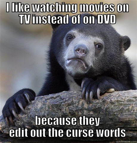 I LIKE WATCHING MOVIES ON TV INSTEAD OF ON DVD BECAUSE THEY EDIT OUT THE CURSE WORDS Confession Bear