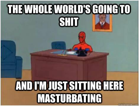 the whole world's going to shit AND i'm just sitting here Masturbating  spiderman office