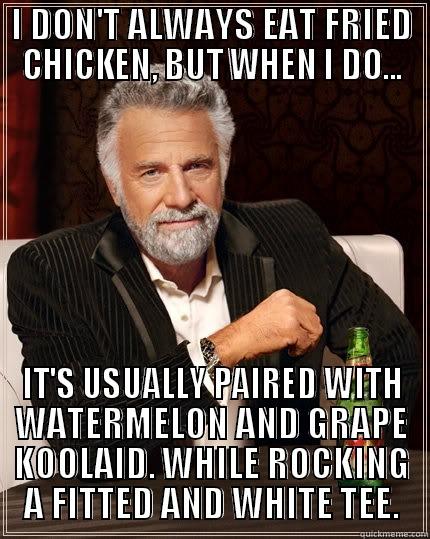 I DON'T ALWAYS EAT FRIED CHICKEN, BUT WHEN I DO... IT'S USUALLY PAIRED WITH WATERMELON AND GRAPE KOOLAID. WHILE ROCKING A FITTED AND WHITE TEE. The Most Interesting Man In The World