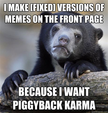 I make [fixed] versions of memes on the front page Because I want piggyback karma  Confession Bear