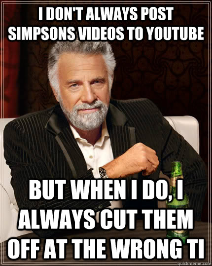 i don't always post simpsons videos to youtube but when i do, i always cut them off at the wrong ti  The Most Interesting Man In The World