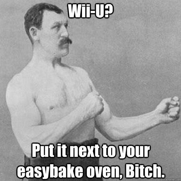 Wii-U? Put it next to your easybake oven, Bitch.  overly manly man