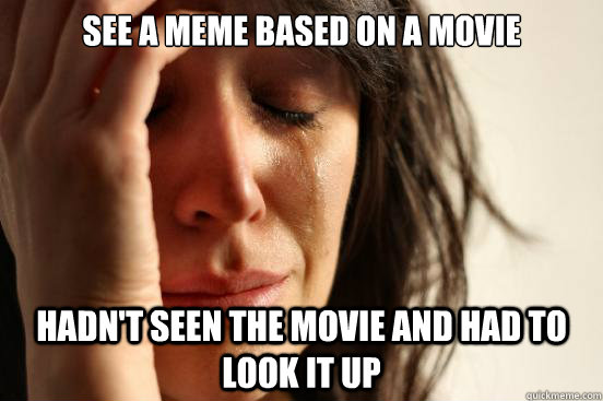 See a meme based on a movie hadn't seen the movie and had to look it up  First World Problems