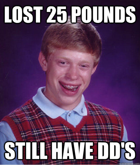 lost 25 pounds still have dd's  Bad Luck Brian