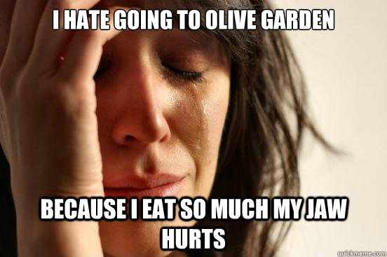 I hate going to olive garden Because i eat so much my jaw hurts  First World Problems