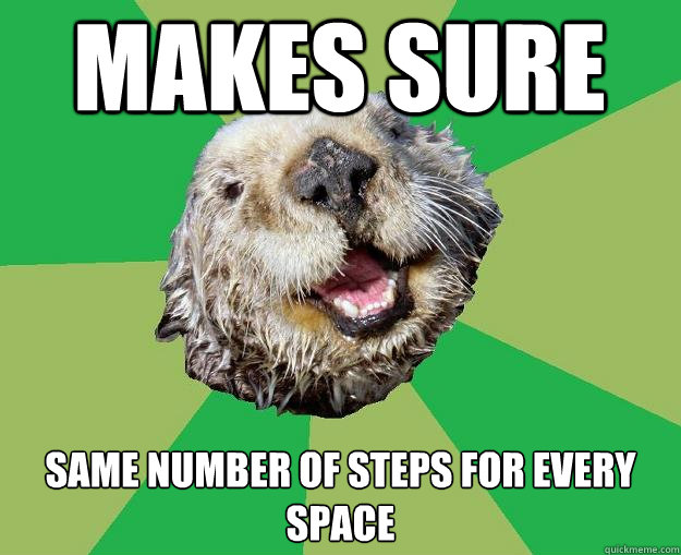 makes sure same number of steps for every space   OCD Otter