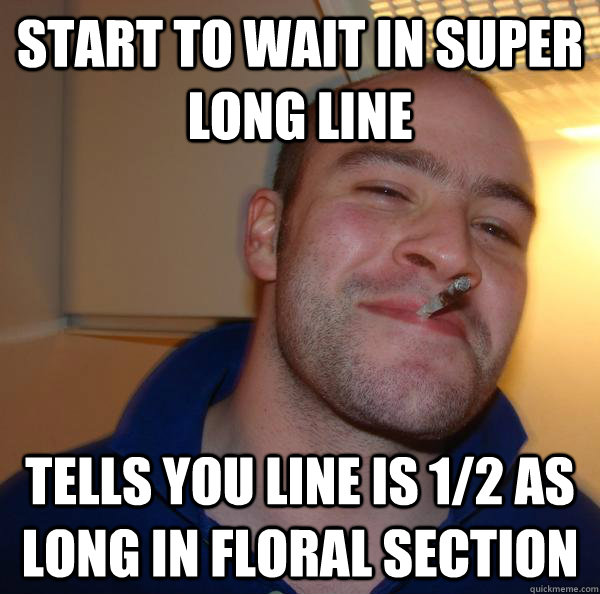 start to wait in super long line Tells you line is 1/2 as long in floral section - start to wait in super long line Tells you line is 1/2 as long in floral section  Misc