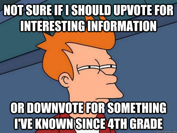 Not sure if I should upvote for interesting information or downvote for something I've known since 4th grade  Not sure Fry