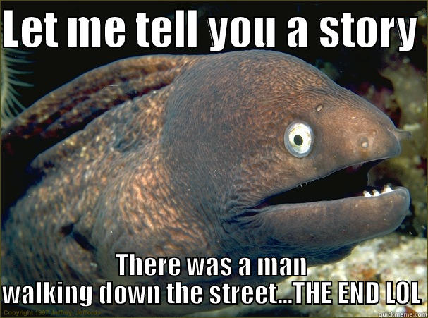 He thought his jokes were funny - LET ME TELL YOU A STORY  THERE WAS A MAN WALKING DOWN THE STREET...THE END LOL Bad Joke Eel