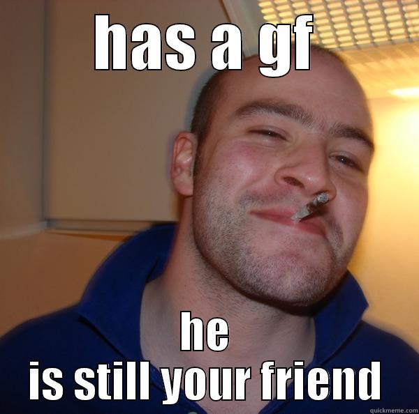 HAS A GF HE IS STILL YOUR FRIEND Good Guy Greg 