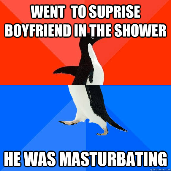 went  to suprise boyfriend in the shower He was masturbating  Socially Awesome Awkward Penguin