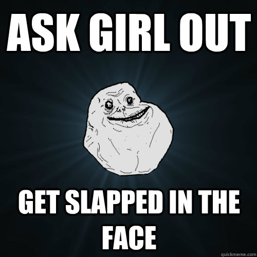 ask girl out get slapped in the face  Forever Alone