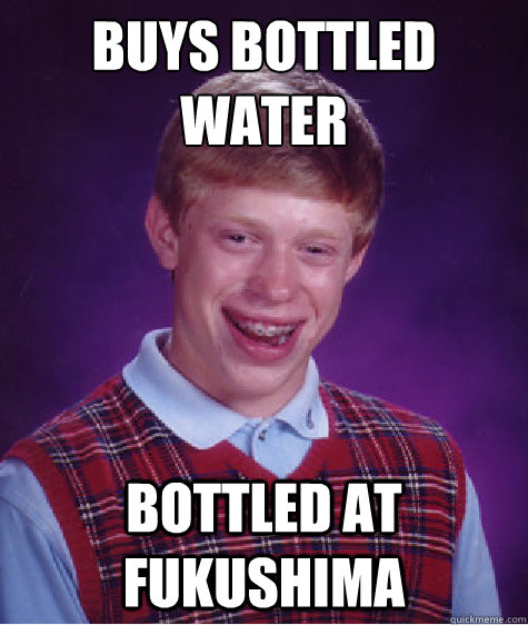 buys bottled water bottled at fukushima  Bad Luck Brian