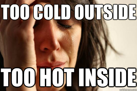 Too Cold Outside Too Hot Inside First World Problems Quickmeme