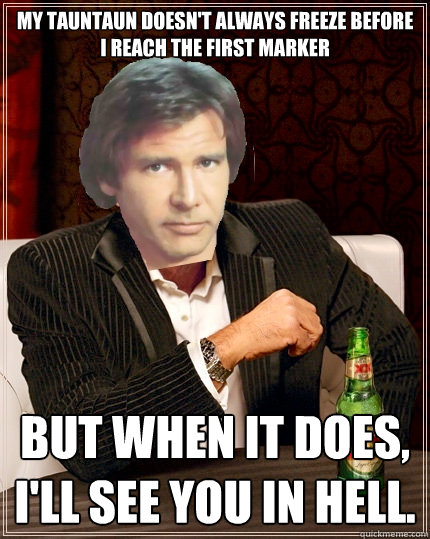 My TaunTaun doesn't always freeze before i reach the first marker but when it does, I'll see you in hell. - My TaunTaun doesn't always freeze before i reach the first marker but when it does, I'll see you in hell.  The Most Interesting Millenium Falcon Pilot In The World