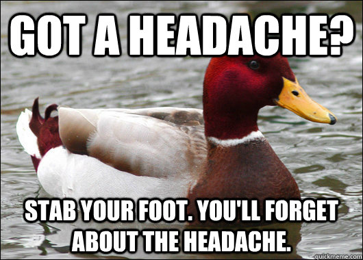 got a headache? Stab your foot. You'll forget about the headache.  Malicious Advice Mallard