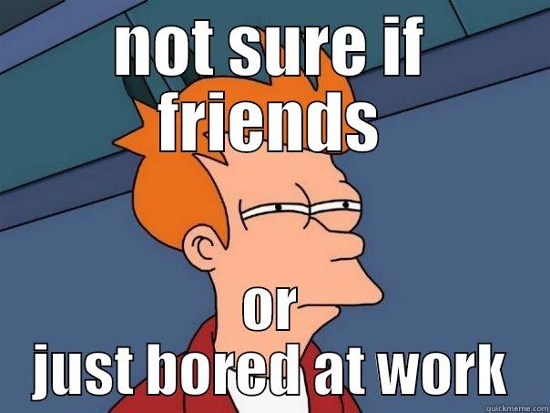 NOT SURE IF FRIENDS OR JUST BORED AT WORK Futurama Fry