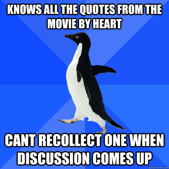 knows all the quotes from the movie by heart cant recollect one when discussion comes up  Socially Awkward Penguin
