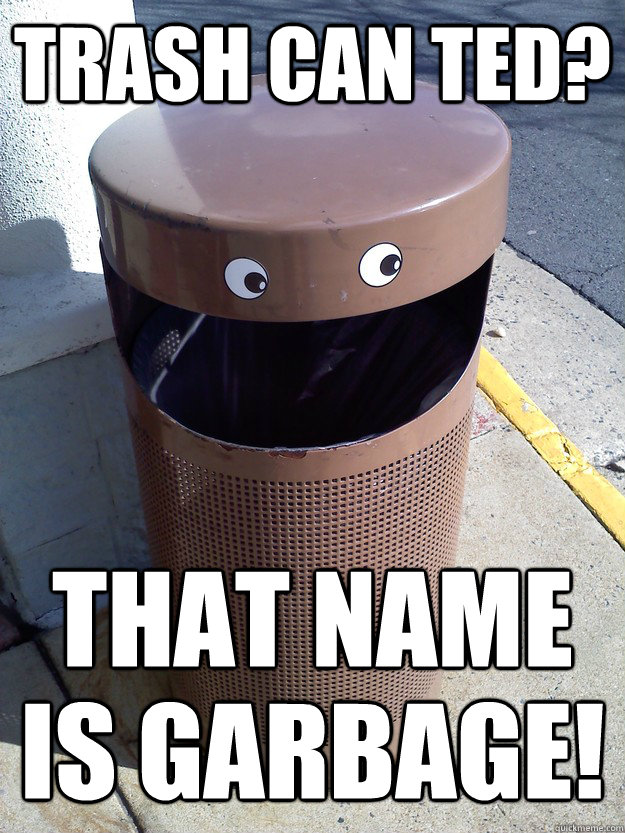 Trash can ted? That name is garbage!  