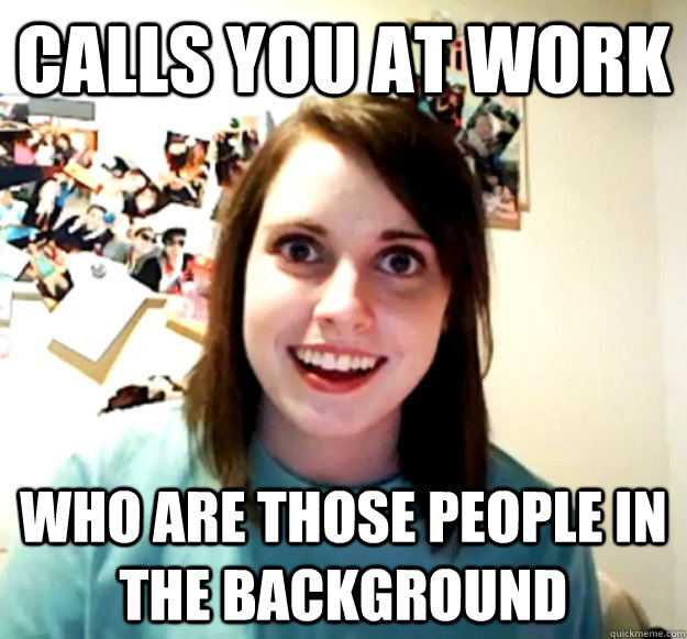 calls you at work who are those people in the background  Overly Attached Girlfriend