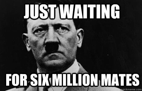 just waiting for six million mates  Bad Guy Hitler