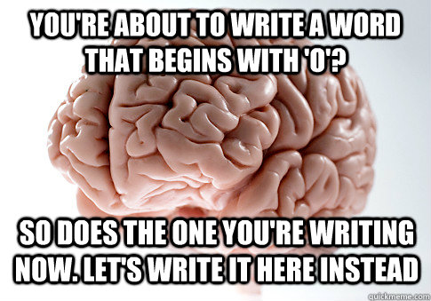you're about to write a word that begins with 'o'? so does the one you're writing now. Let's write it here instead  Scumbag Brain
