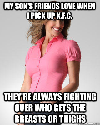 My son's friends love when I pick up K.F.C. They're always fighting over who gets the breasts or thighs  Oblivious Suburban Mom